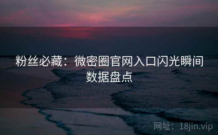 粉丝必藏：微密圈官网入口闪光瞬间数据盘点