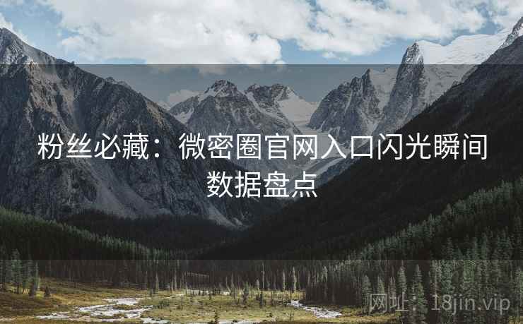 粉丝必藏：微密圈官网入口闪光瞬间数据盘点