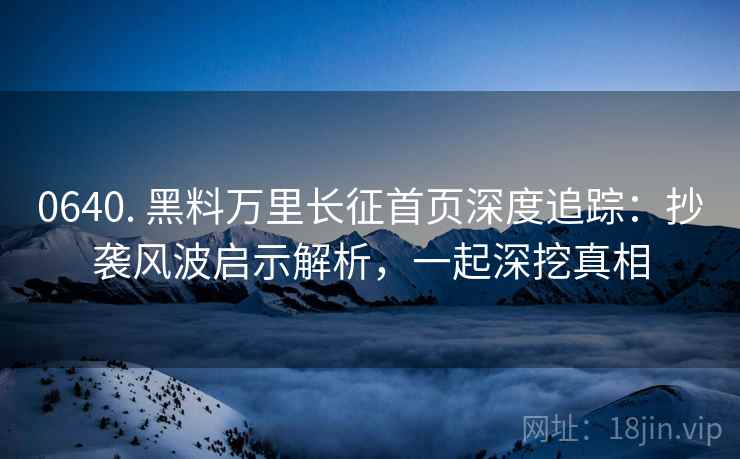 0640. 黑料万里长征首页深度追踪：抄袭风波启示解析，一起深挖真相