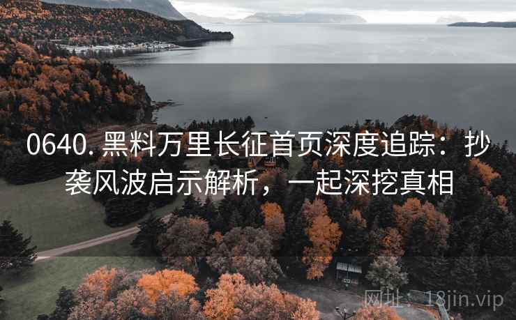 0640. 黑料万里长征首页深度追踪：抄袭风波启示解析，一起深挖真相