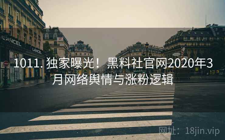 1011. 独家曝光！黑料社官网2020年3月网络舆情与涨粉逻辑