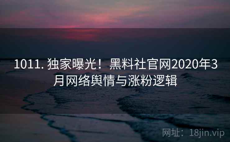 1011. 独家曝光！黑料社官网2020年3月网络舆情与涨粉逻辑
