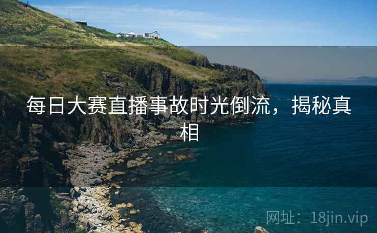 每日大赛直播事故时光倒流，揭秘真相