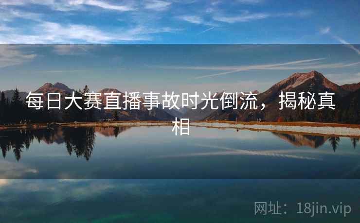 每日大赛直播事故时光倒流，揭秘真相
