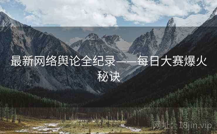 最新网络舆论全纪录——每日大赛爆火秘诀