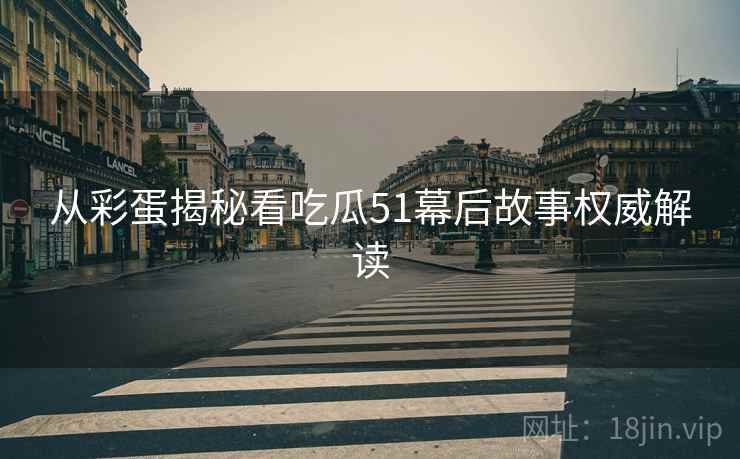 从彩蛋揭秘看吃瓜51幕后故事权威解读