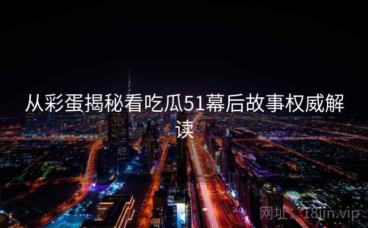 从彩蛋揭秘看吃瓜51幕后故事权威解读