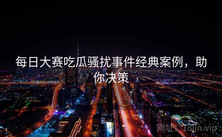 每日大赛吃瓜骚扰事件经典案例，助你决策