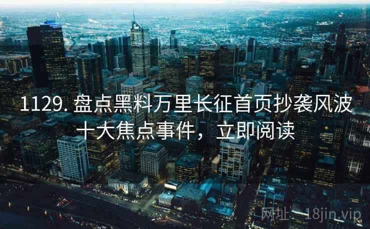 1129. 盘点黑料万里长征首页抄袭风波十大焦点事件，立即阅读