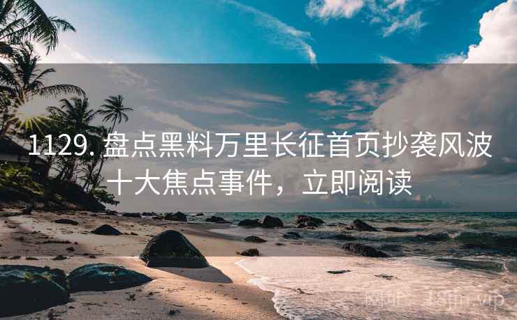 1129. 盘点黑料万里长征首页抄袭风波十大焦点事件，立即阅读