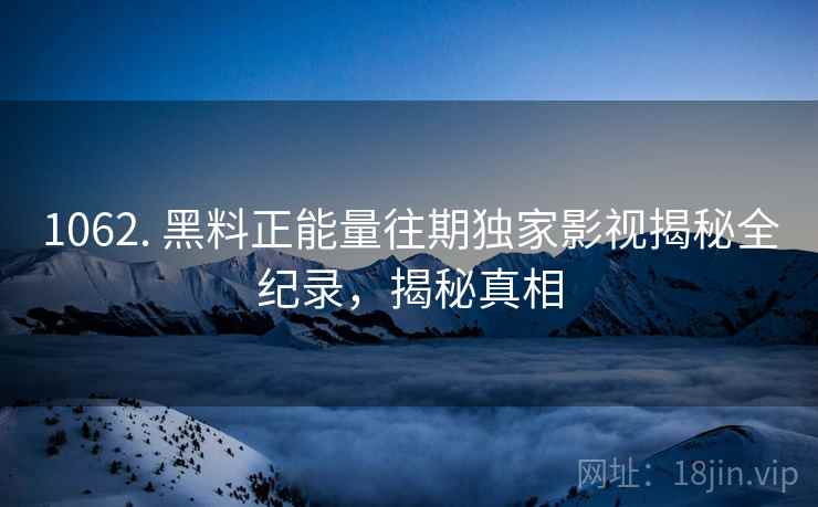 1062. 黑料正能量往期独家影视揭秘全纪录，揭秘真相