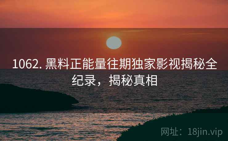 1062. 黑料正能量往期独家影视揭秘全纪录，揭秘真相