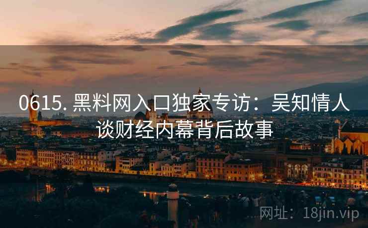 0615. 黑料网入口独家专访：吴知情人谈财经内幕背后故事