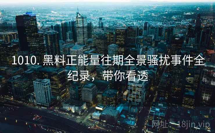 1010. 黑料正能量往期全景骚扰事件全纪录，带你看透