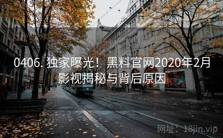 0406. 独家曝光！黑料官网2020年2月影视揭秘与背后原因