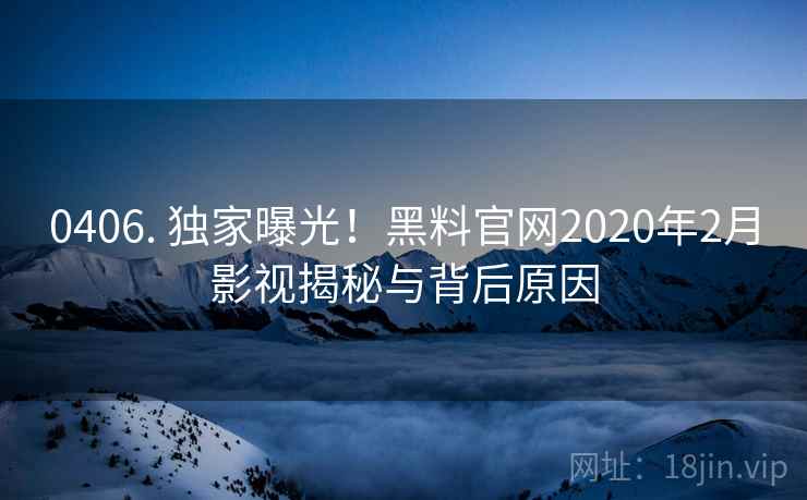 0406. 独家曝光！黑料官网2020年2月影视揭秘与背后原因