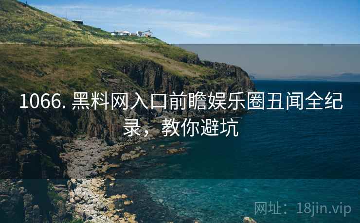 1066. 黑料网入口前瞻娱乐圈丑闻全纪录，教你避坑