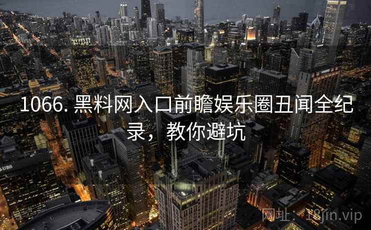 1066. 黑料网入口前瞻娱乐圈丑闻全纪录，教你避坑