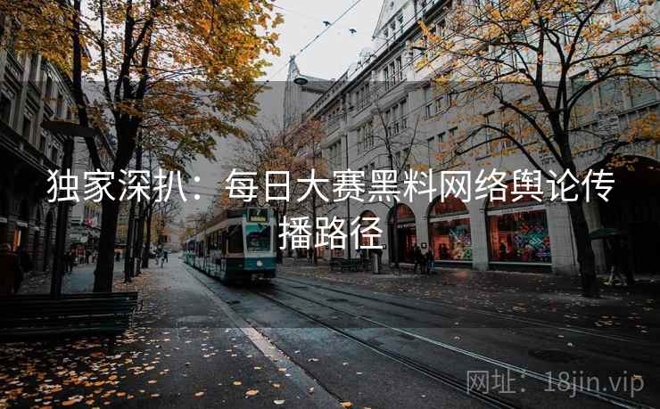 独家深扒：每日大赛黑料网络舆论传播路径