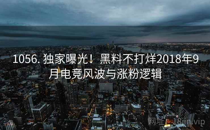1056. 独家曝光！黑料不打烊2018年9月电竞风波与涨粉逻辑