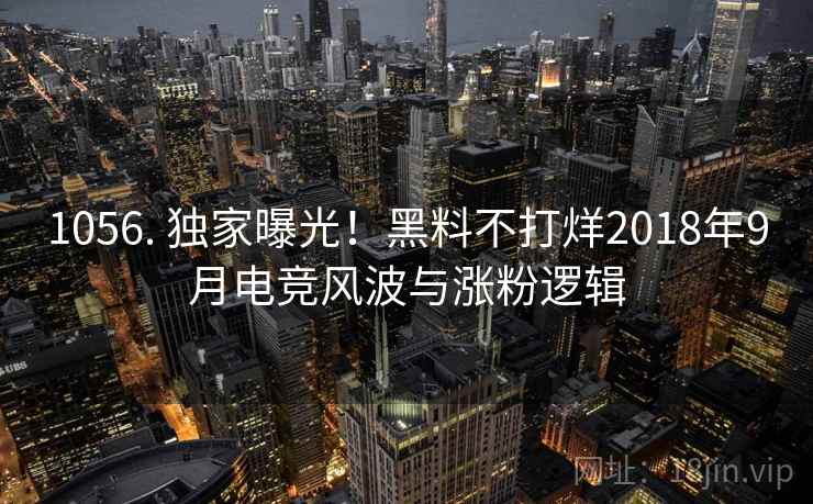 1056. 独家曝光！黑料不打烊2018年9月电竞风波与涨粉逻辑