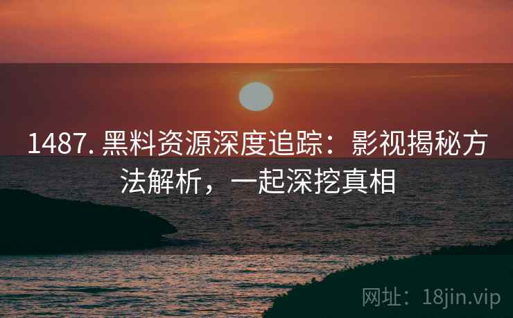 1487. 黑料资源深度追踪：影视揭秘方法解析，一起深挖真相