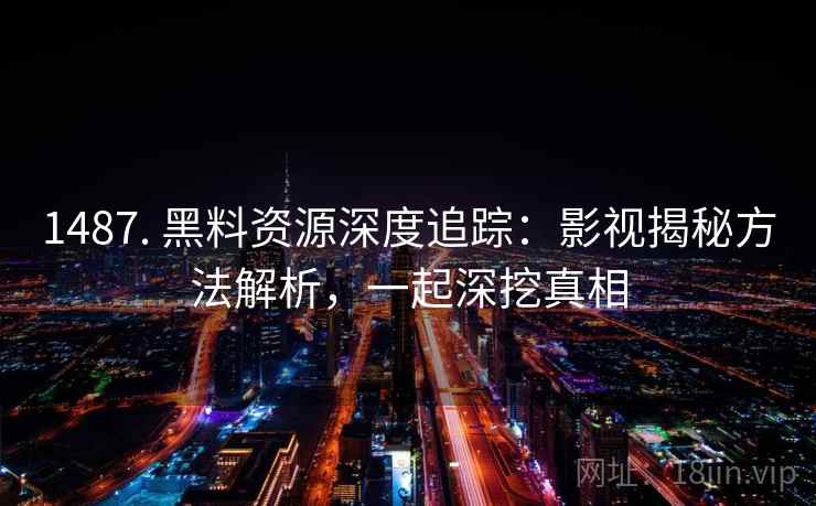 1487. 黑料资源深度追踪：影视揭秘方法解析，一起深挖真相