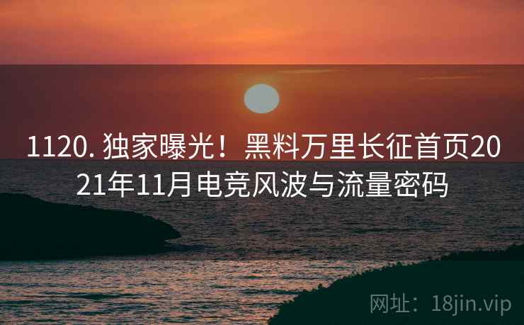 1120. 独家曝光！黑料万里长征首页2021年11月电竞风波与流量密码
