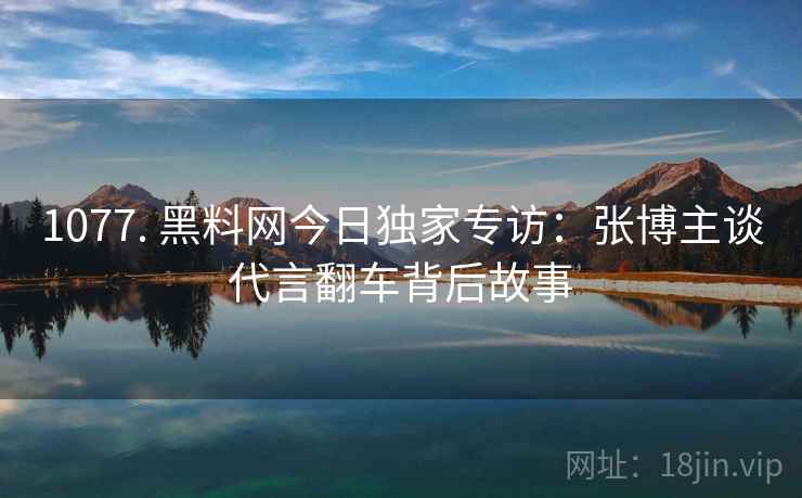 1077. 黑料网今日独家专访：张博主谈代言翻车背后故事