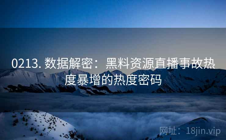 0213. 数据解密：黑料资源直播事故热度暴增的热度密码