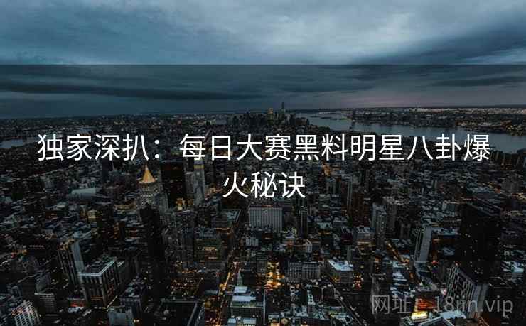 独家深扒：每日大赛黑料明星八卦爆火秘诀