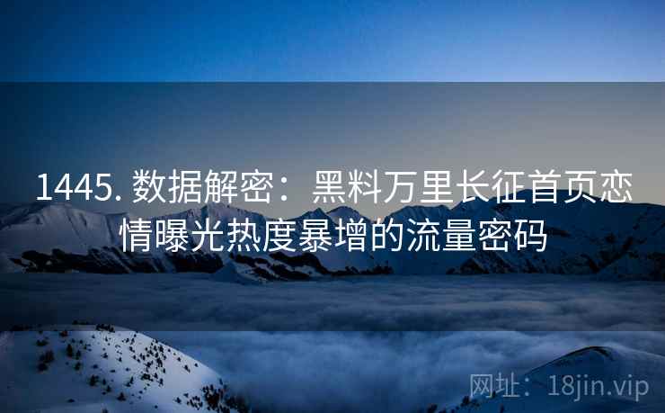 1445. 数据解密：黑料万里长征首页恋情曝光热度暴增的流量密码