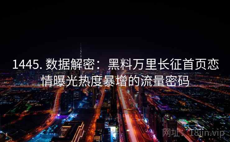 1445. 数据解密：黑料万里长征首页恋情曝光热度暴增的流量密码