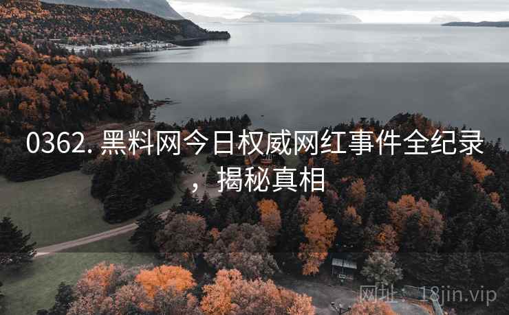 0362. 黑料网今日权威网红事件全纪录，揭秘真相