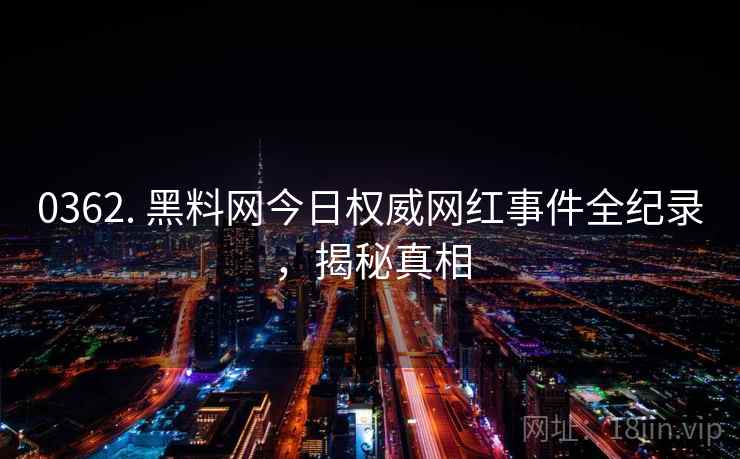 0362. 黑料网今日权威网红事件全纪录，揭秘真相