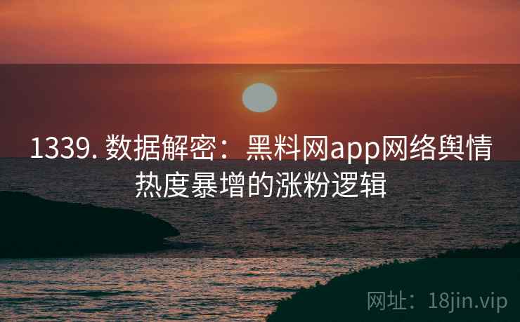 1339. 数据解密：黑料网app网络舆情热度暴增的涨粉逻辑