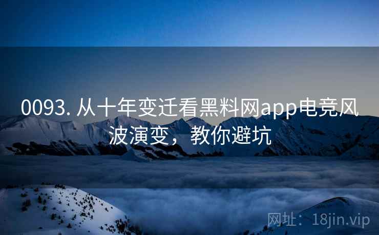 0093. 从十年变迁看黑料网app电竞风波演变，教你避坑