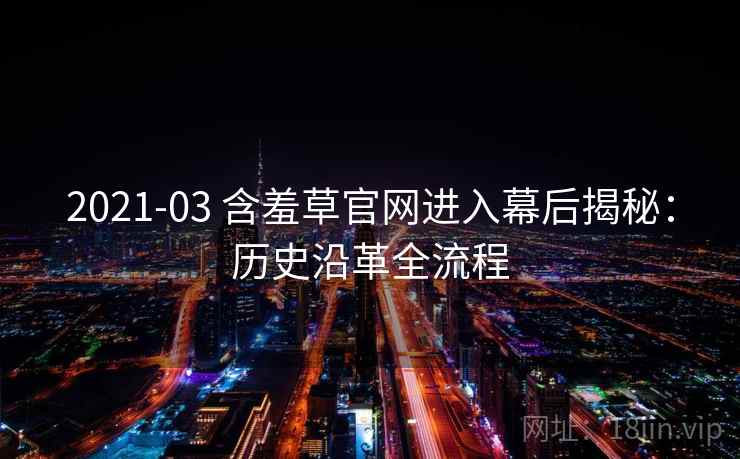 2021-03 含羞草官网进入幕后揭秘：历史沿革全流程