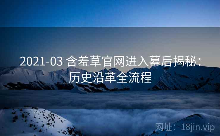 2021-03 含羞草官网进入幕后揭秘：历史沿革全流程