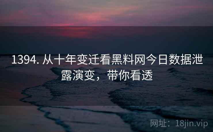 1394. 从十年变迁看黑料网今日数据泄露演变，带你看透