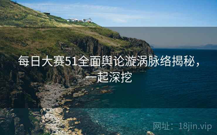 每日大赛51全面舆论漩涡脉络揭秘，一起深挖