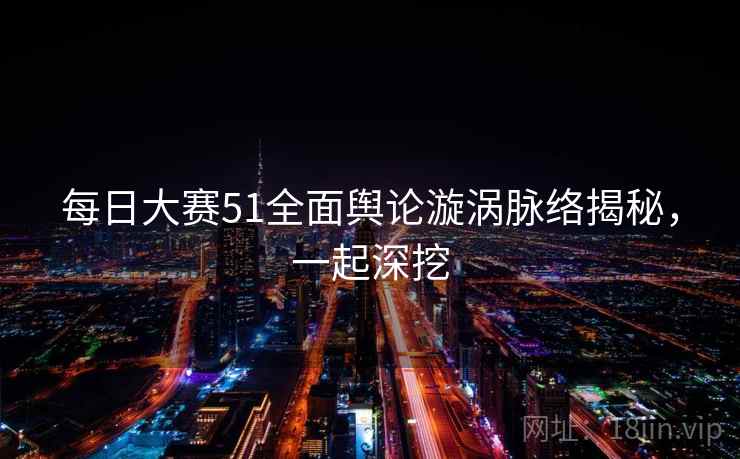 每日大赛51全面舆论漩涡脉络揭秘，一起深挖
