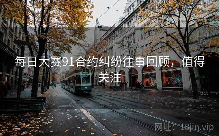 每日大赛91合约纠纷往事回顾，值得关注