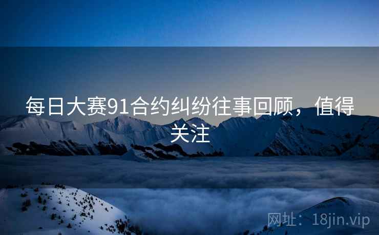 每日大赛91合约纠纷往事回顾，值得关注