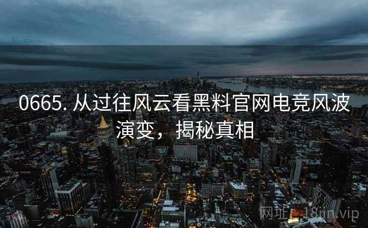 0665. 从过往风云看黑料官网电竞风波演变，揭秘真相