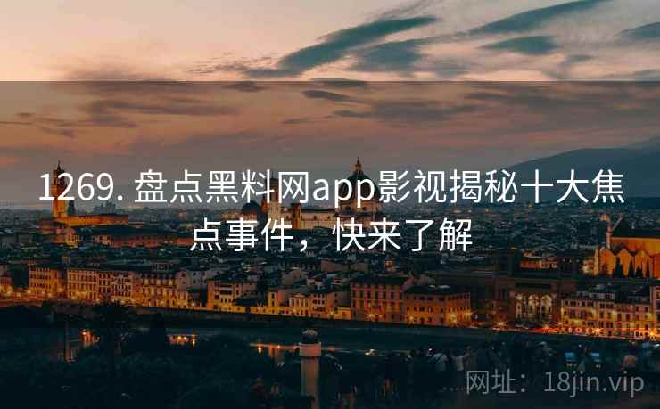 1269. 盘点黑料网app影视揭秘十大焦点事件，快来了解