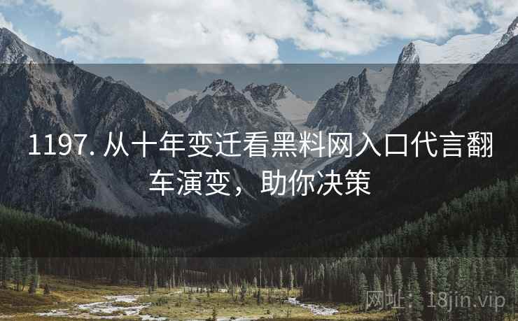 1197. 从十年变迁看黑料网入口代言翻车演变，助你决策