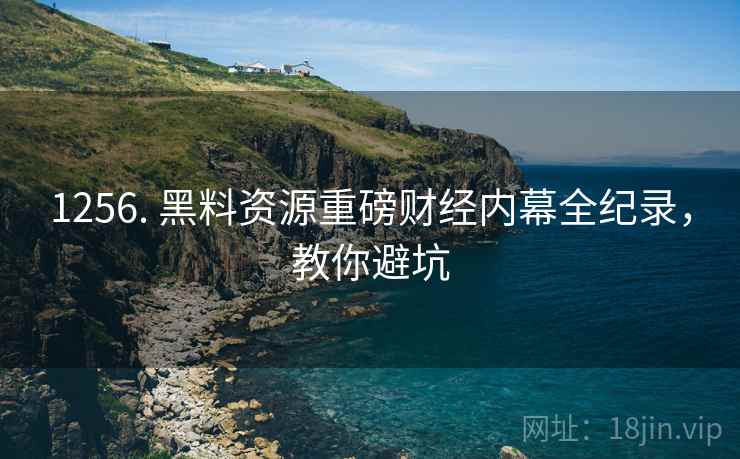 1256. 黑料资源重磅财经内幕全纪录，教你避坑