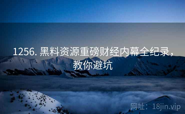 1256. 黑料资源重磅财经内幕全纪录，教你避坑