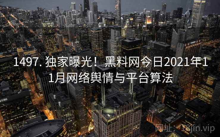 1497. 独家曝光！黑料网今日2021年11月网络舆情与平台算法